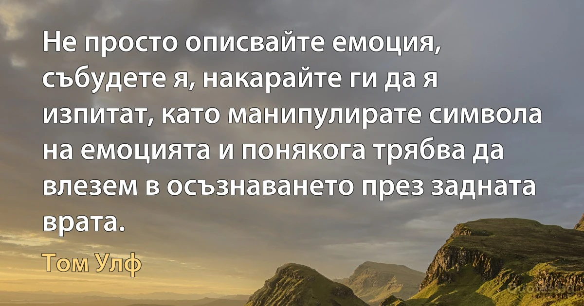 Не просто описвайте емоция, събудете я, накарайте ги да я изпитат, като манипулирате символа на емоцията и понякога трябва да влезем в осъзнаването през задната врата. (Том Улф)