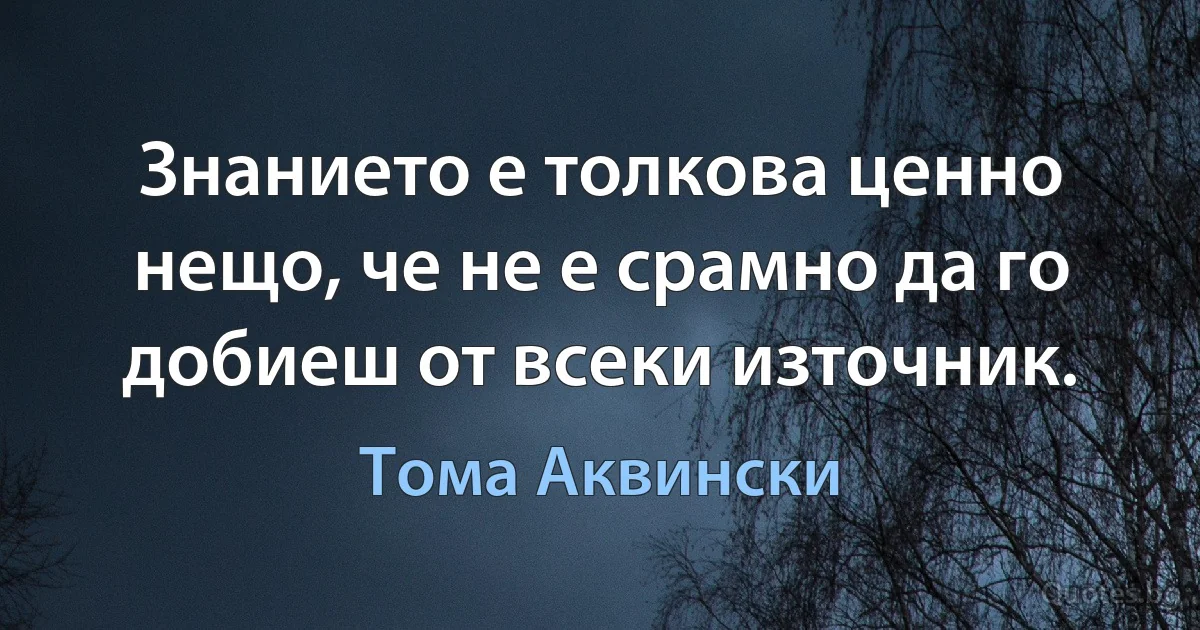 Знанието е толкова ценно нещо, че не е срамно да го добиеш от всеки източник. (Тома Аквински)