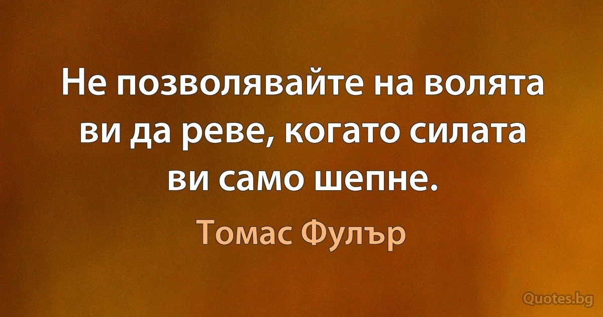 Не позволявайте на волята ви да реве, когато силата ви само шепне. (Томас Фулър)