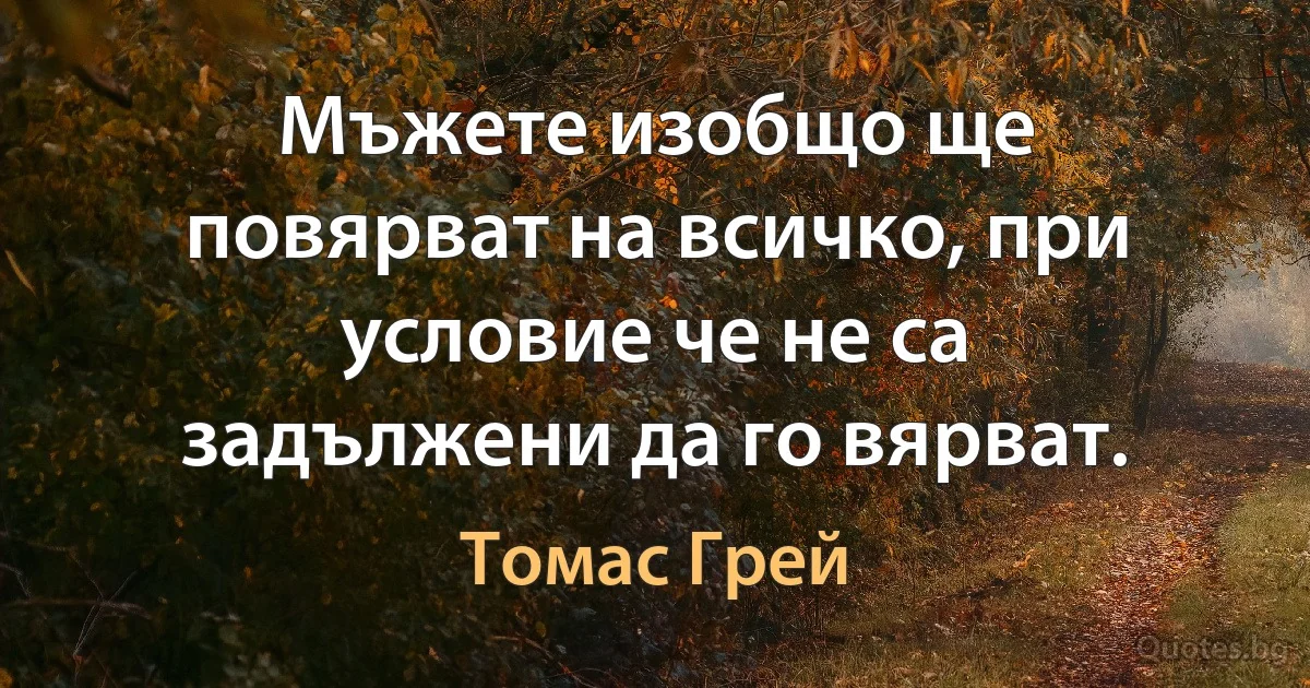 Мъжете изобщо ще повярват на всичко, при условие че не са задължени да го вярват. (Томас Грей)