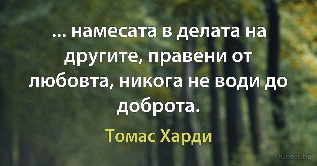 ... намесата в делата на другите, правени от любовта, никога не води до доброта. (Томас Харди)