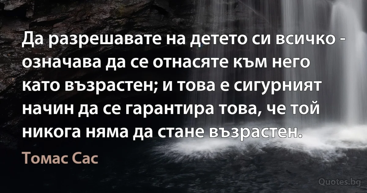 Да разрешавате на детето си всичко - означава да се отнасяте към него като възрастен; и това е сигурният начин да се гарантира това, че той никога няма да стане възрастен. (Томас Сас)