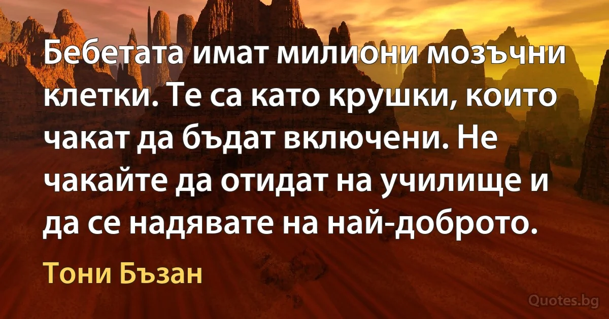 Бебетата имат милиони мозъчни клетки. Те са като крушки, които чакат да бъдат включени. Не чакайте да отидат на училище и да се надявате на най-доброто. (Тони Бъзан)