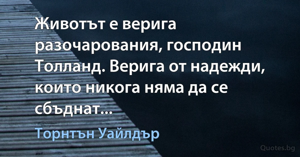 Животът е верига разочарования, господин Толланд. Верига от надежди, които никога няма да се сбъднат... (Торнтън Уайлдър)