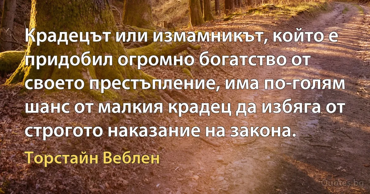 Крадецът или измамникът, който е придобил огромно богатство от своето престъпление, има по-голям шанс от малкия крадец да избяга от строгото наказание на закона. (Торстайн Веблен)