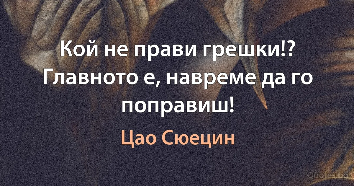 Кой не прави грешки!? Главното е, навреме да го поправиш! (Цао Сюецин)