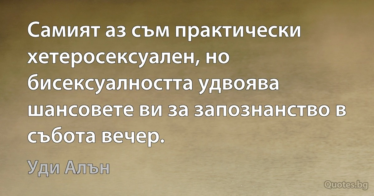 Самият аз съм практически хетеросексуален, но бисексуалността удвоява шансовете ви за запознанство в събота вечер. (Уди Алън)