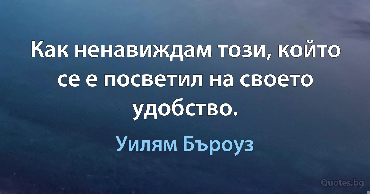 Как ненавиждам този, който се е посветил на своето удобство. (Уилям Бъроуз)