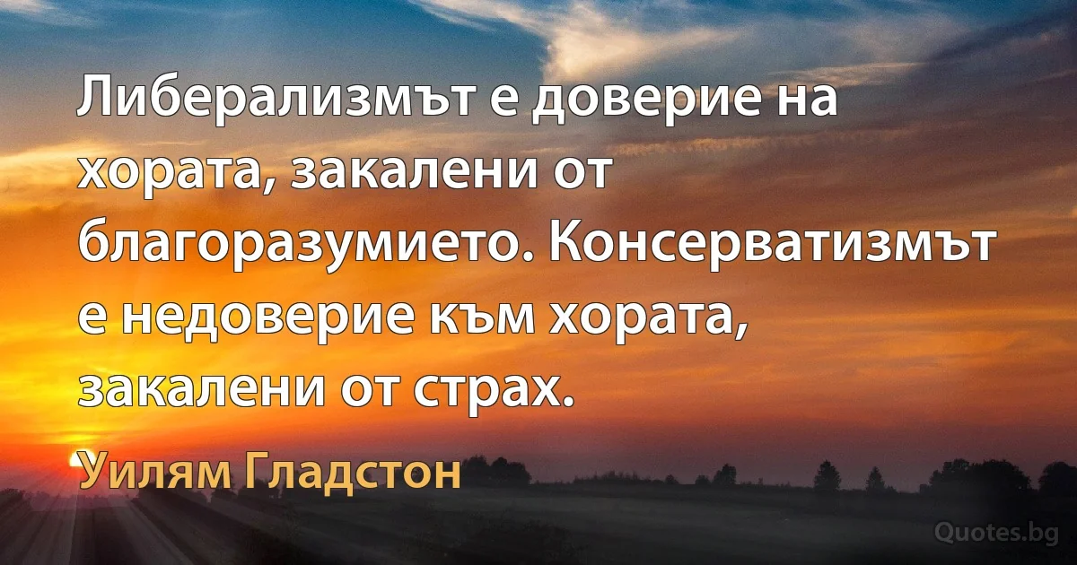 Либерализмът е доверие на хората, закалени от благоразумието. Консерватизмът е недоверие към хората, закалени от страх. (Уилям Гладстон)