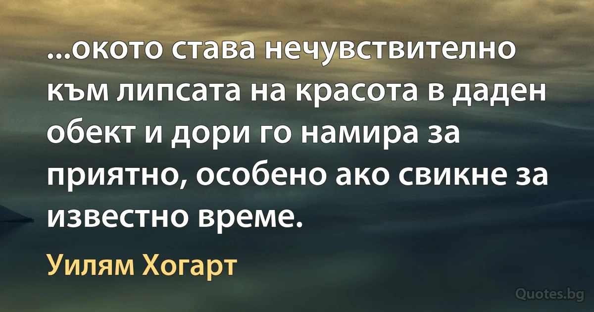 ...окото става нечувствително към липсата на красота в даден обект и дори го намира за приятно, особено ако свикне за известно време. (Уилям Хогарт)