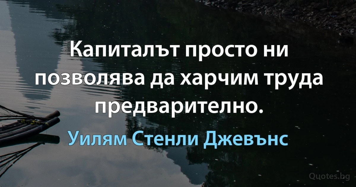 Капиталът просто ни позволява да харчим труда предварително. (Уилям Стенли Джевънс)