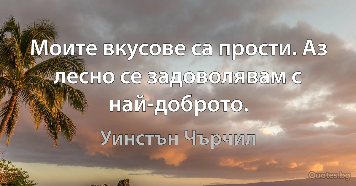 Моите вкусове са прости. Аз лесно се задоволявам с най-доброто. (Уинстън Чърчил)