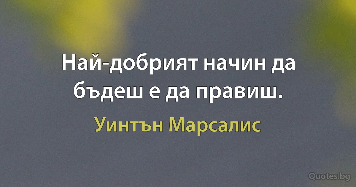 Най-добрият начин да бъдеш е да правиш. (Уинтън Марсалис)