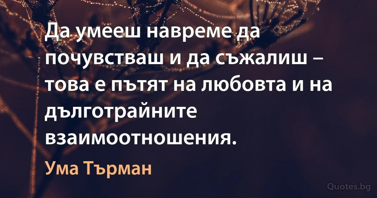 Да умееш навреме да почувстваш и да съжалиш – това е пътят на любовта и на дълготрайните взаимоотношения. (Ума Търман)