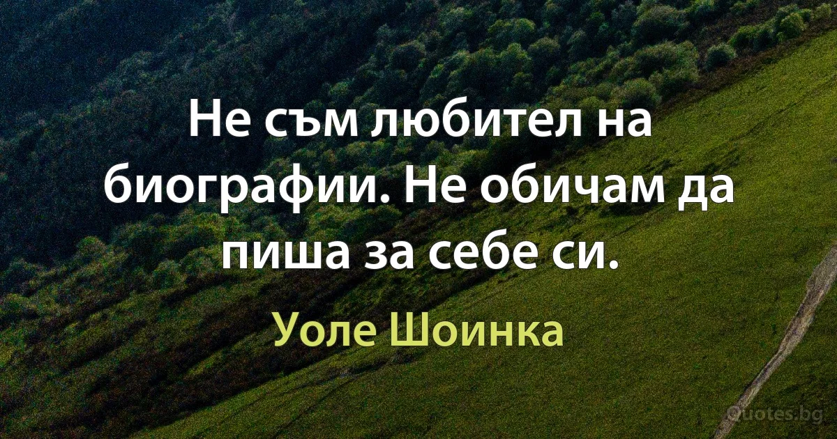 Не съм любител на биографии. Не обичам да пиша за себе си. (Уоле Шоинка)