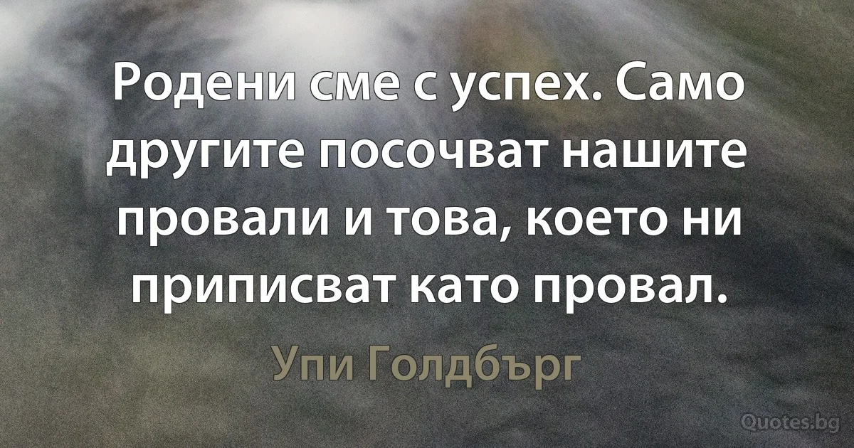 Родени сме с успех. Само другите посочват нашите провали и това, което ни приписват като провал. (Упи Голдбърг)