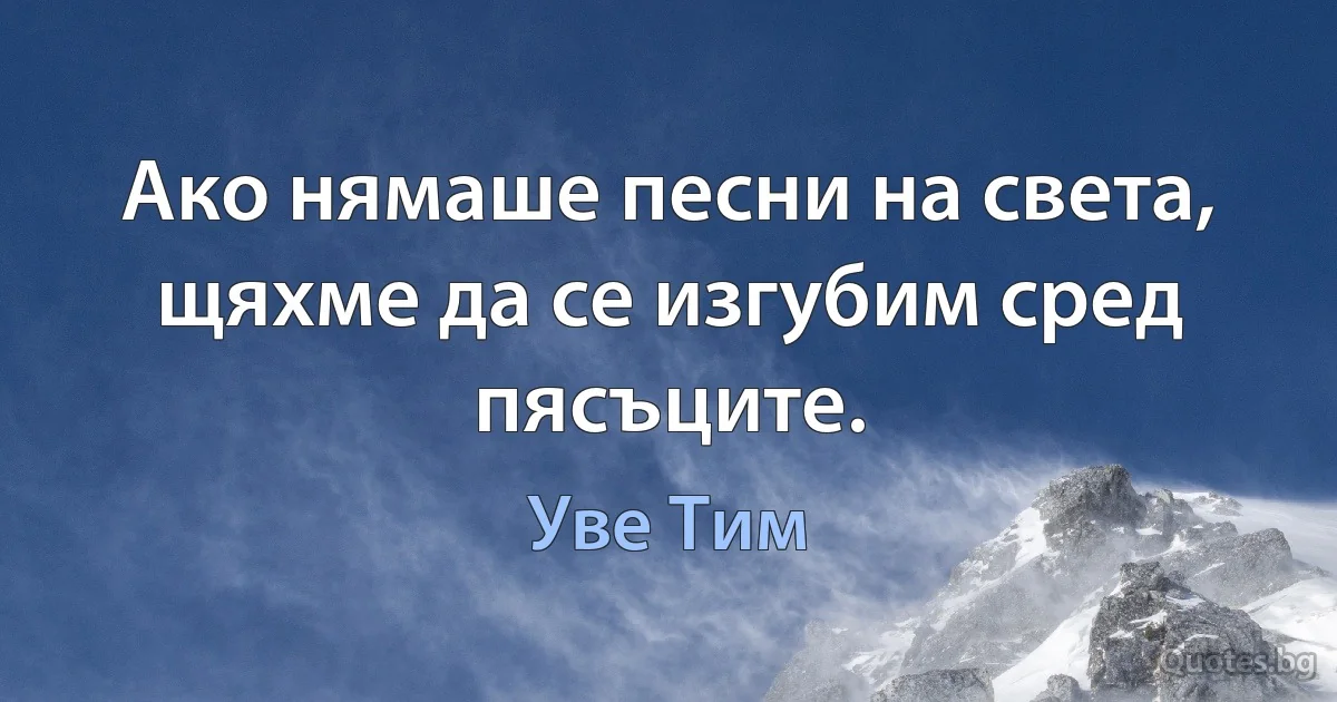 Ако нямаше песни на света, щяхме да се изгубим сред пясъците. (Уве Тим)