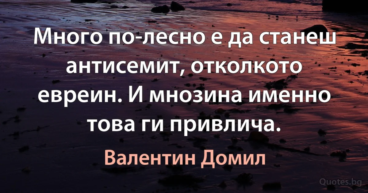 Много по-лесно е да станеш антисемит, отколкото евреин. И мнозина именно това ги привлича. (Валентин Домил)