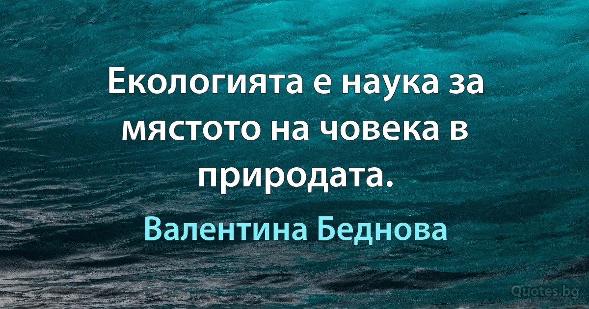 Екологията е наука за мястото на човека в природата. (Валентина Беднова)