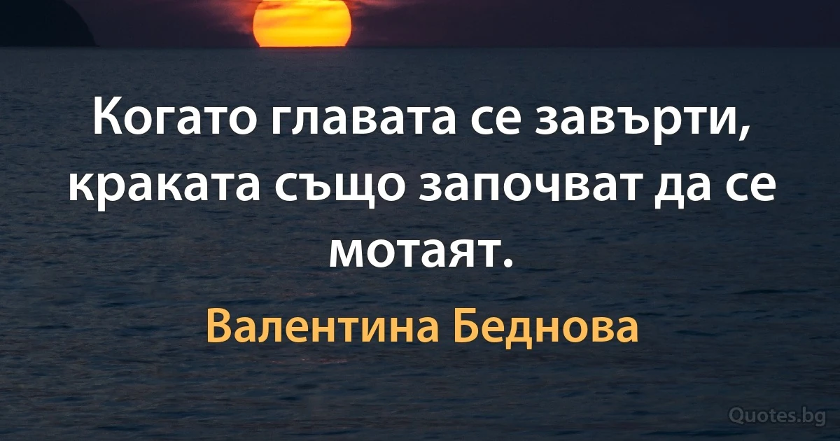 Когато главата се завърти, краката също започват да се мотаят. (Валентина Беднова)