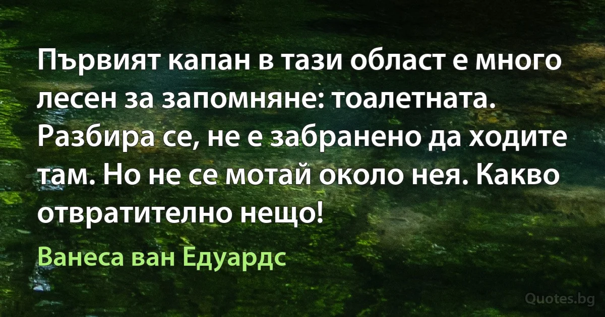 Първият капан в тази област е много лесен за запомняне: тоалетната. Разбира се, не е забранено да ходите там. Но не се мотай около нея. Какво отвратително нещо! (Ванеса ван Едуардс)