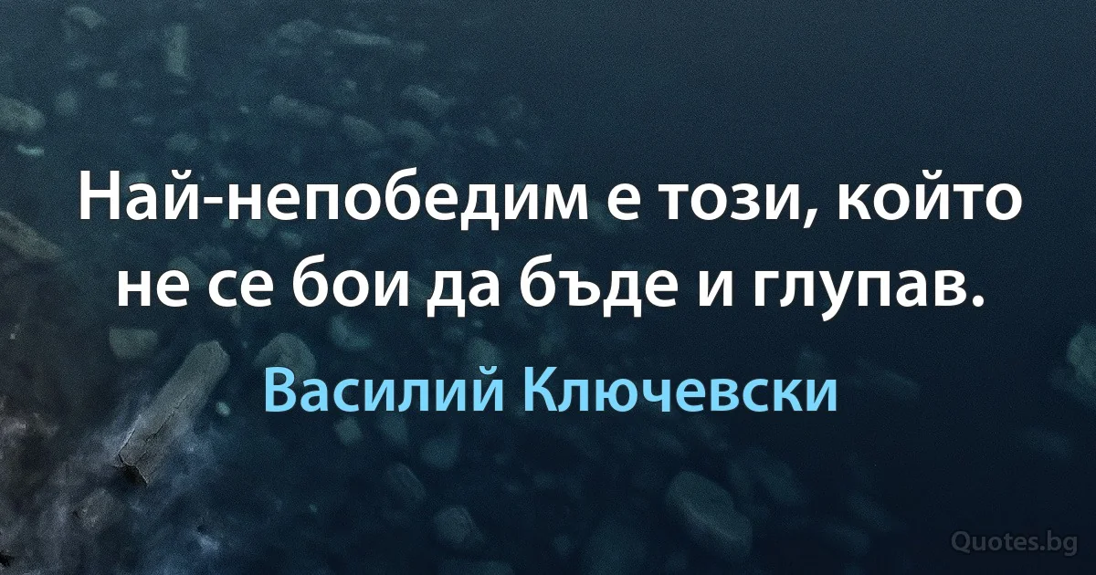 Най-непобедим е този, който не се бои да бъде и глупав. (Василий Ключевски)