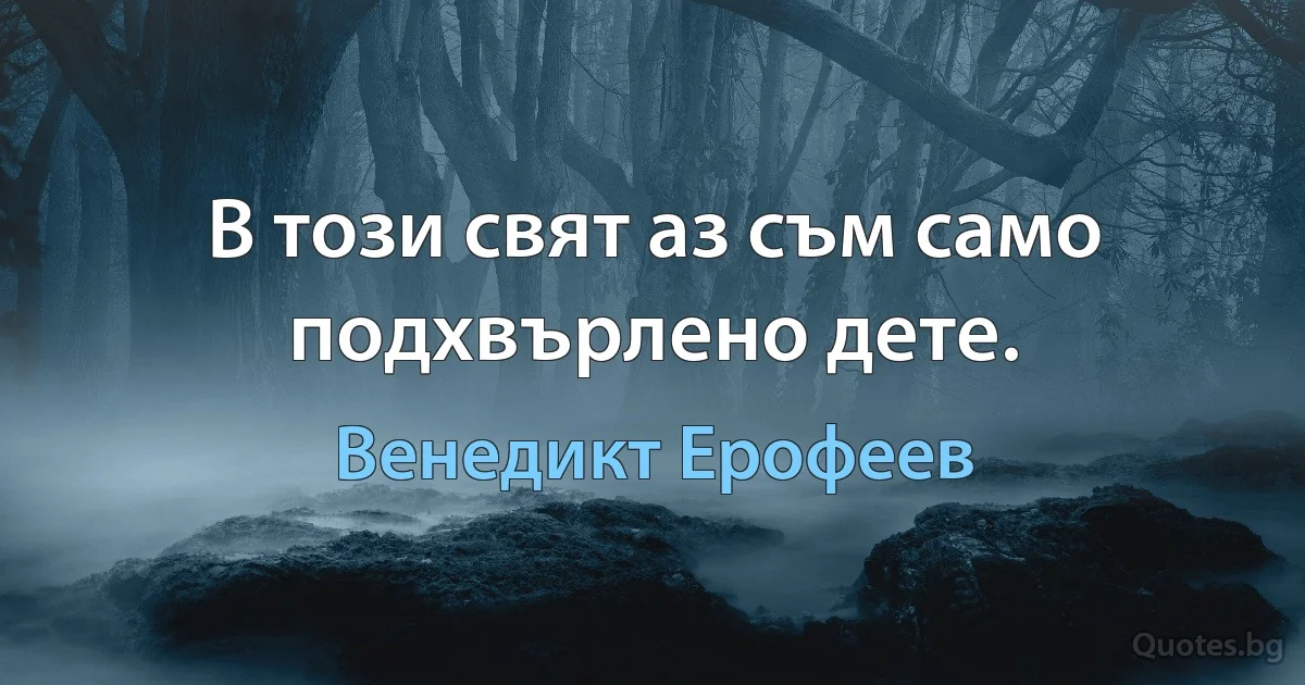 В този свят аз съм само подхвърлено дете. (Венедикт Ерофеев)