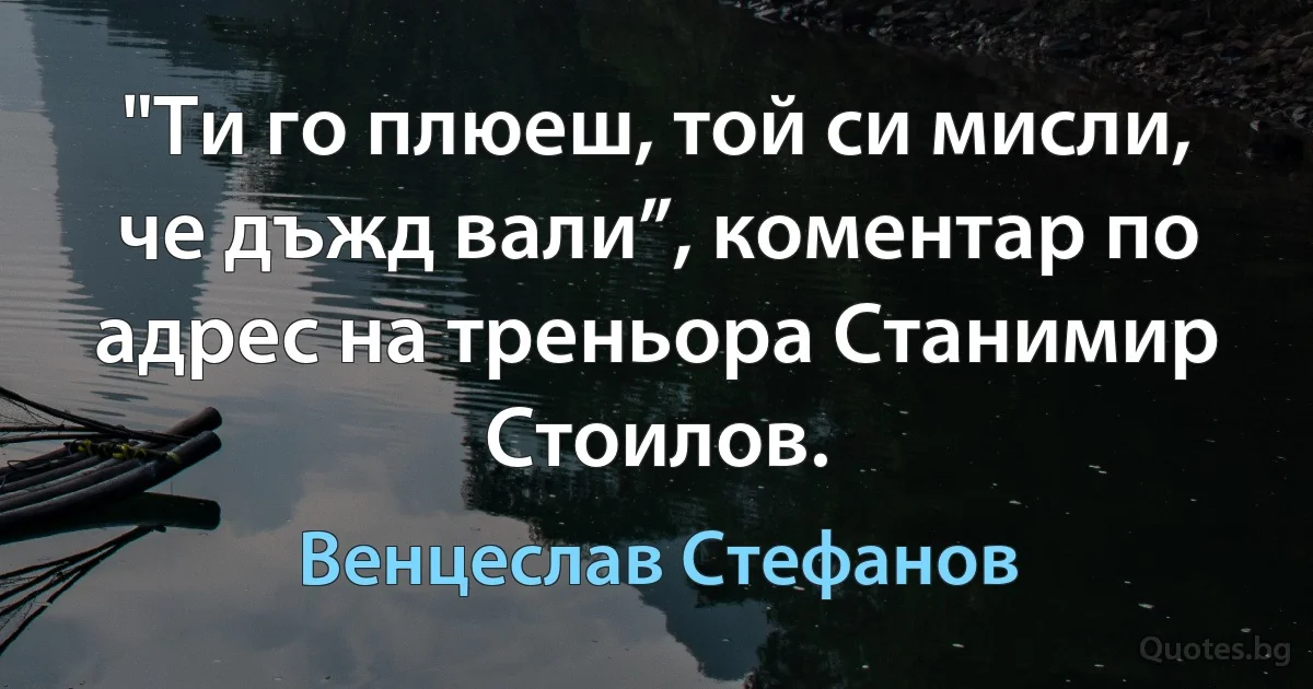 "Ти го плюеш, той си мисли, че дъжд вали”, коментар по адрес на треньора Станимир Стоилов. (Венцеслав Стефанов)