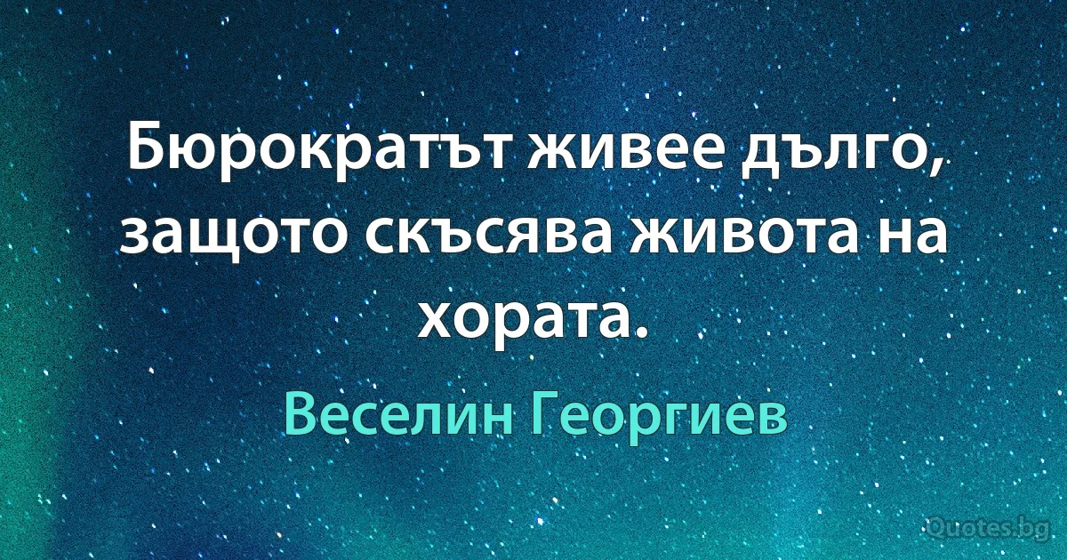 Бюрократът живее дълго, защото скъсява живота на хората. (Веселин Георгиев)