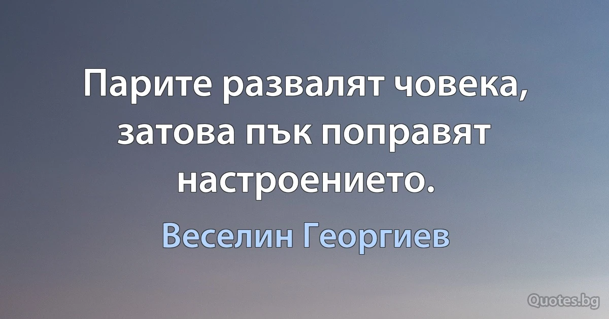 Парите развалят човека, затова пък поправят настроението. (Веселин Георгиев)