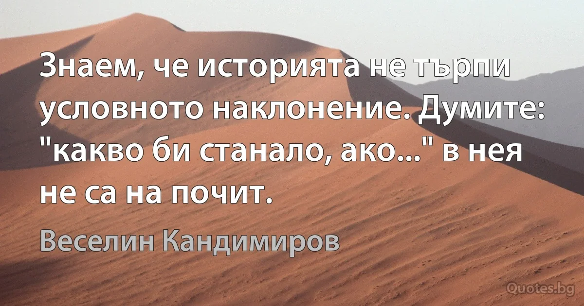 Знаем, че историята не търпи условното наклонение. Думите: "какво би станало, ако..." в нея не са на почит. (Веселин Кандимиров)