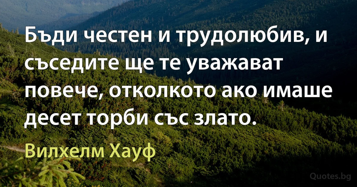 Бъди честен и трудолюбив, и съседите ще те уважават повече, отколкото ако имаше десет торби със злато. (Вилхелм Хауф)