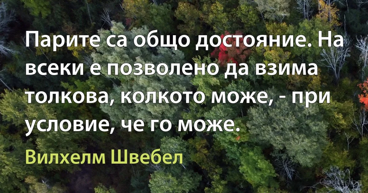 Парите са общо достояние. На всеки е позволено да взима толкова, колкото може, - при условие, че го може. (Вилхелм Швебел)