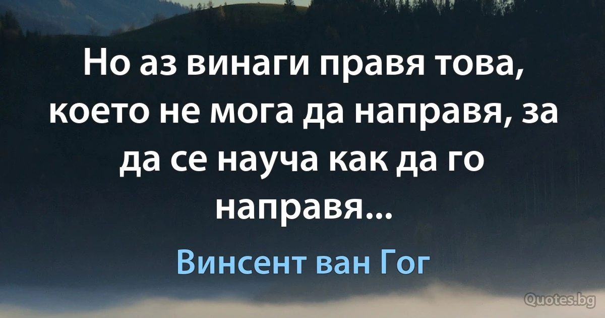 Но аз винаги правя това, което не мога да направя, за да се науча как да го направя... (Винсент ван Гог)