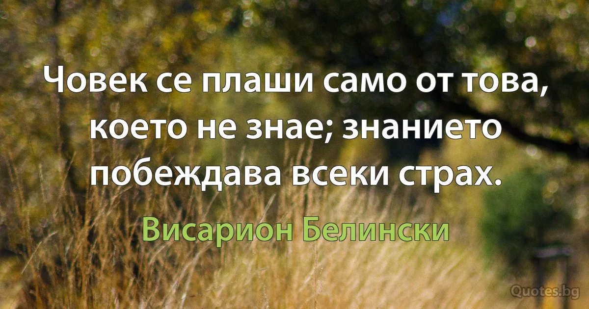 Човек се плаши само от това, което не знае; знанието побеждава всеки страх. (Висарион Белински)