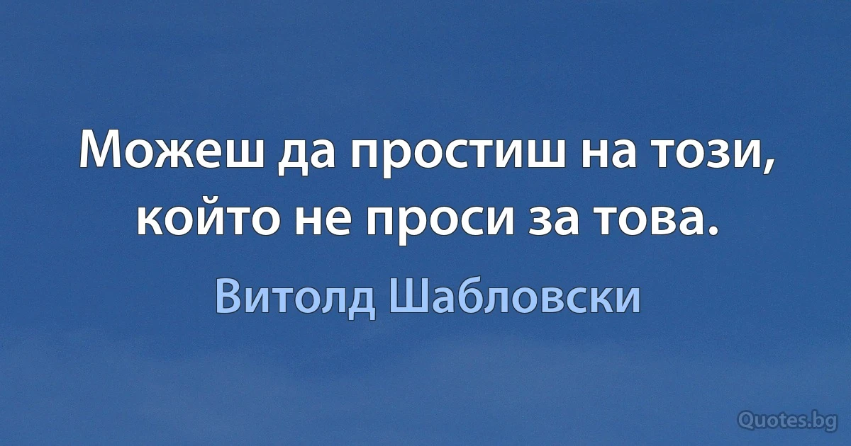 Можеш да простиш на този, който не проси за това. (Витолд Шабловски)