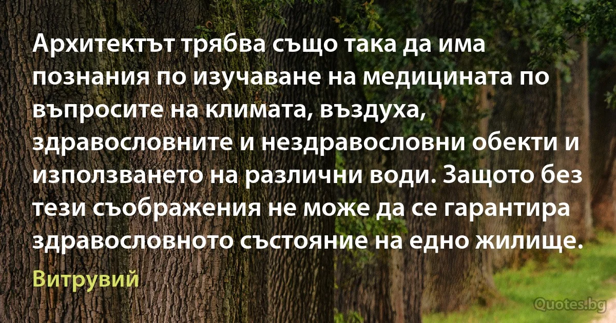 Архитектът трябва също така да има познания по изучаване на медицината по въпросите на климата, въздуха, здравословните и нездравословни обекти и използването на различни води. Защото без тези съображения не може да се гарантира здравословното състояние на едно жилище. (Витрувий)