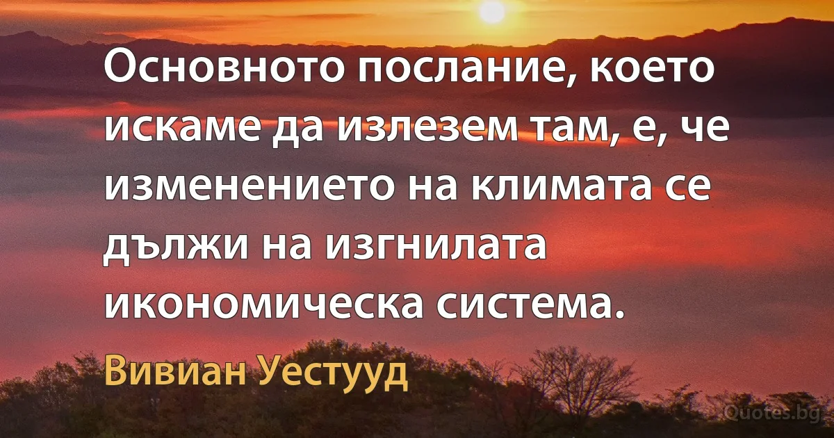 Основното послание, което искаме да излезем там, е, че изменението на климата се дължи на изгнилата икономическа система. (Вивиан Уестууд)