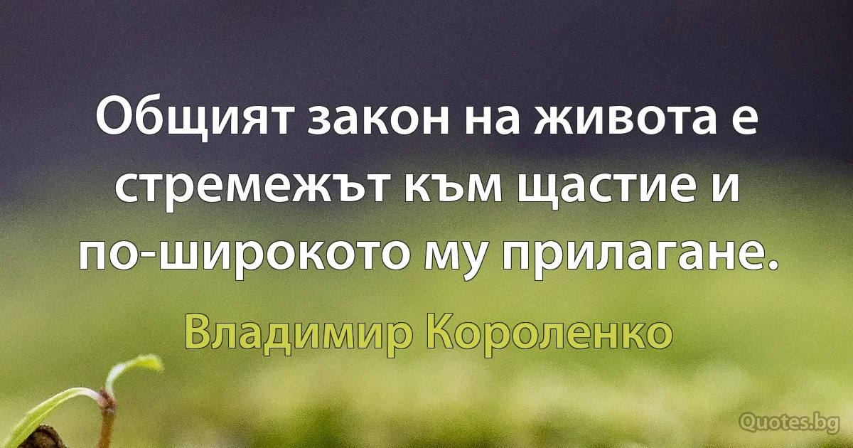 Общият закон на живота е стремежът към щастие и по-широкото му прилагане. (Владимир Короленко)