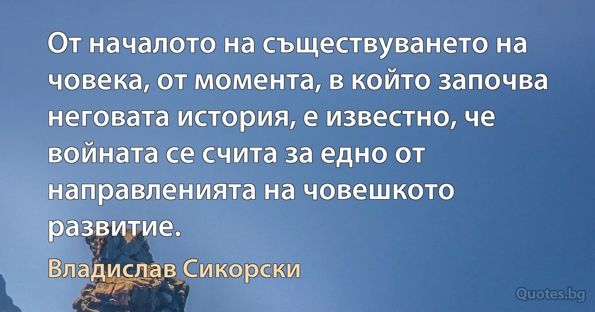 От началото на съществуването на човека, от момента, в който започва неговата история, е известно, че войната се счита за едно от направленията на човешкото развитие. (Владислав Сикорски)