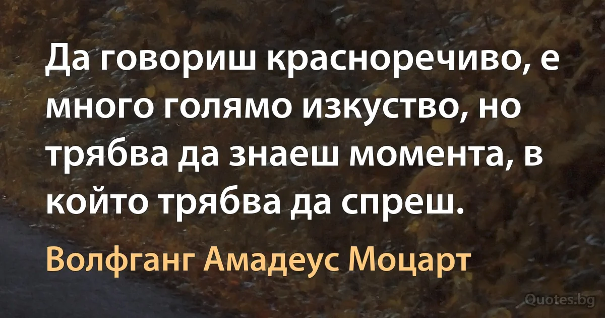 Да говориш красноречиво, е много голямо изкуство, но трябва да знаеш момента, в който трябва да спреш. (Волфганг Амадеус Моцарт)