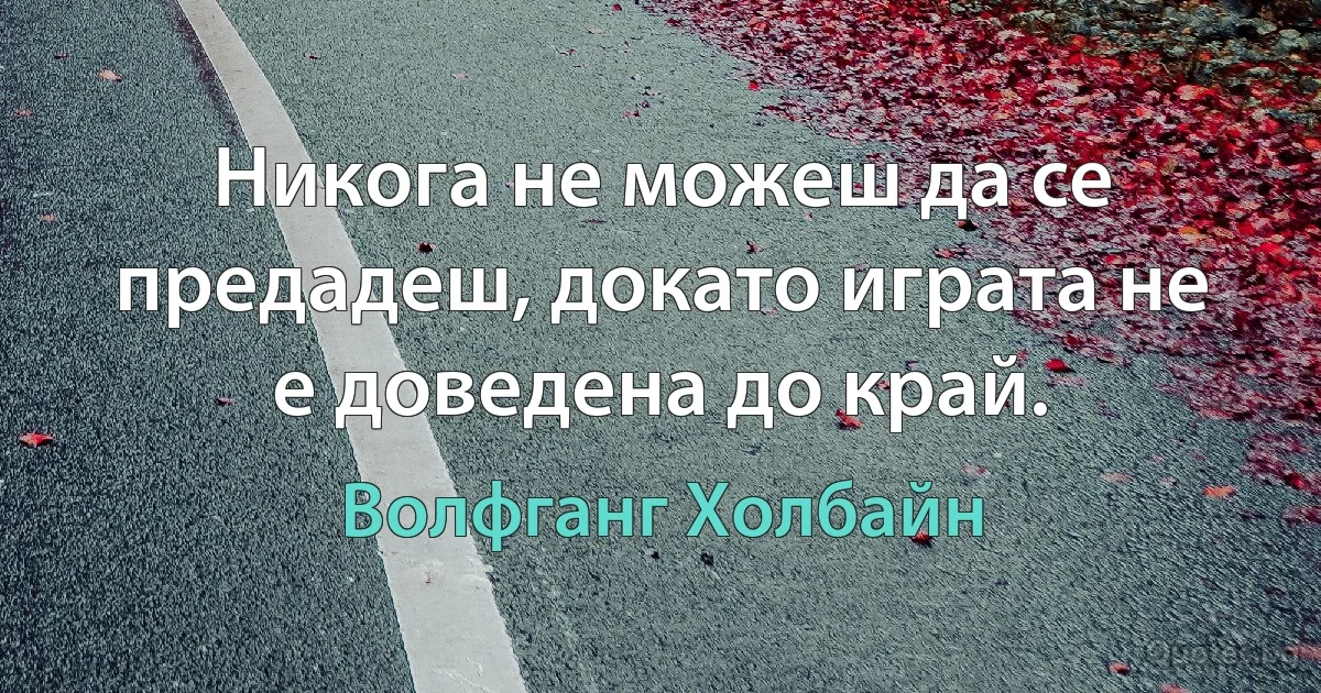 Никога не можеш да се предадеш, докато играта не е доведена до край. (Волфганг Холбайн)