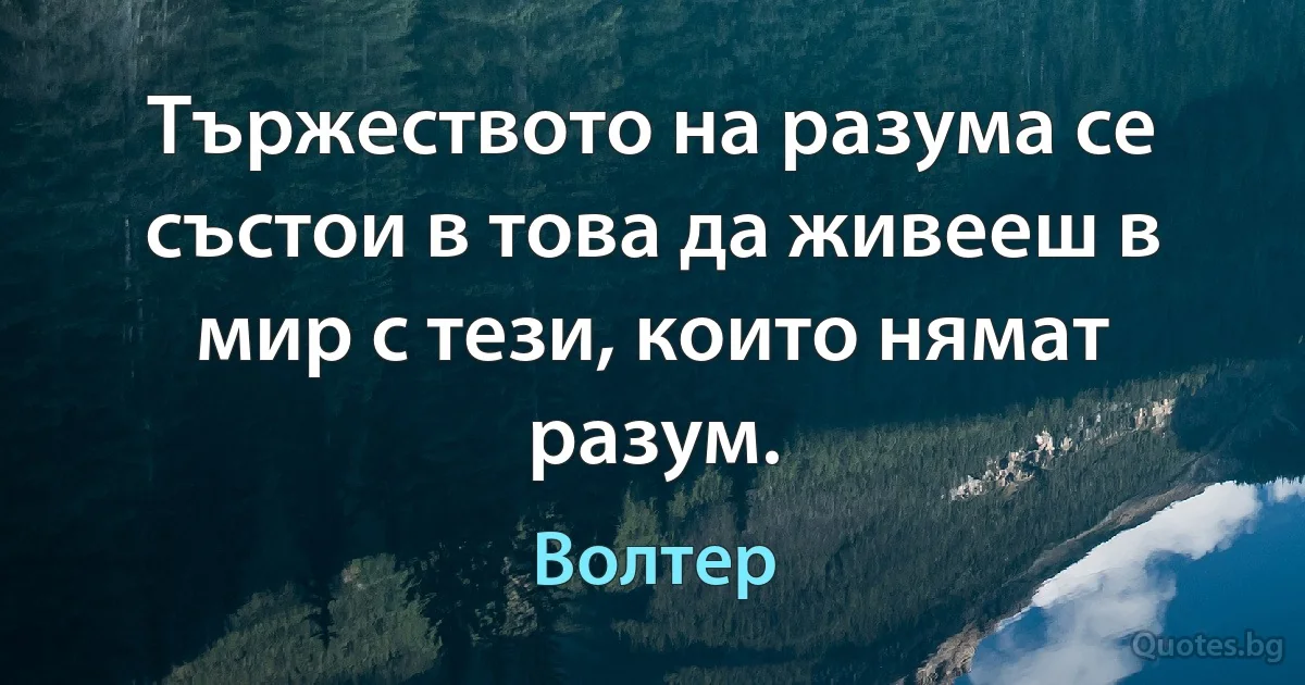 Тържеството на разума се състои в това да живееш в мир с тези, които нямат разум. (Волтер)