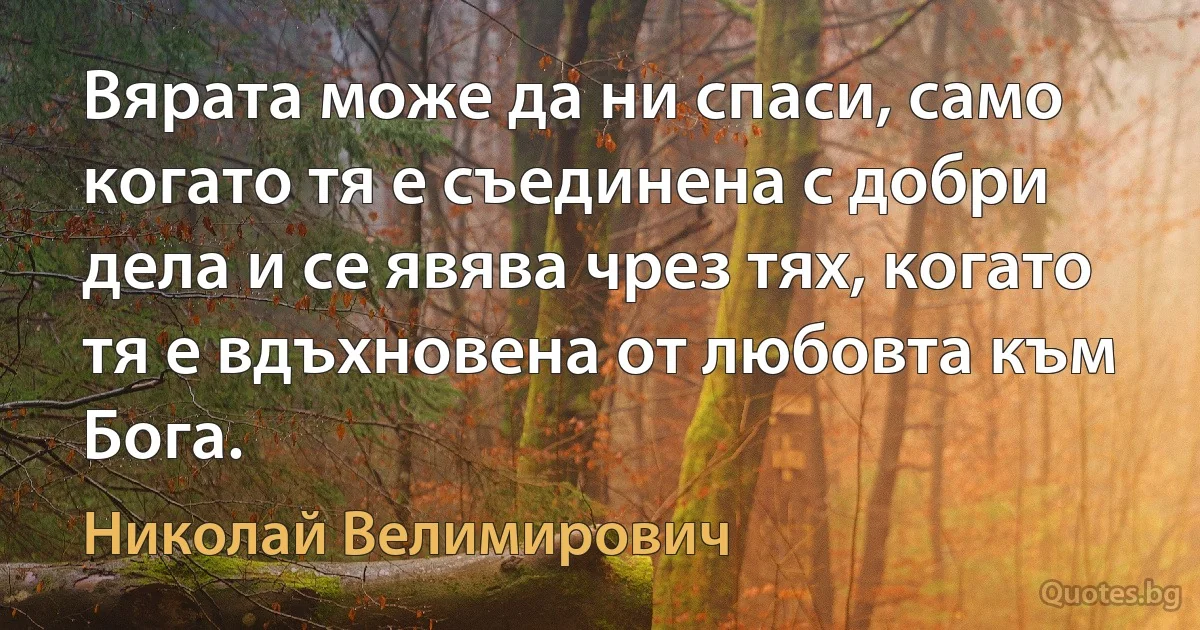 Вярата може да ни спаси, само когато тя е съединена с добри дела и се явява чрез тях, когато тя е вдъхновена от любовта към Бога. (Николай Велимирович)