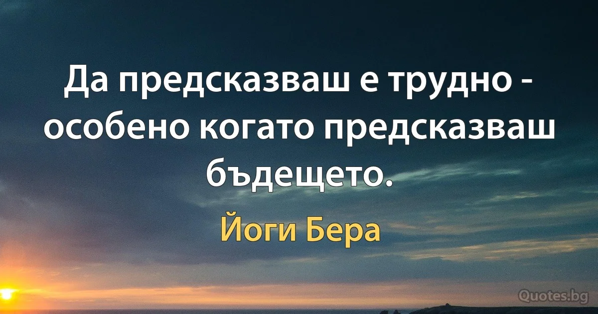 Да предсказваш е трудно - особено когато предсказваш бъдещето. (Йоги Бера)