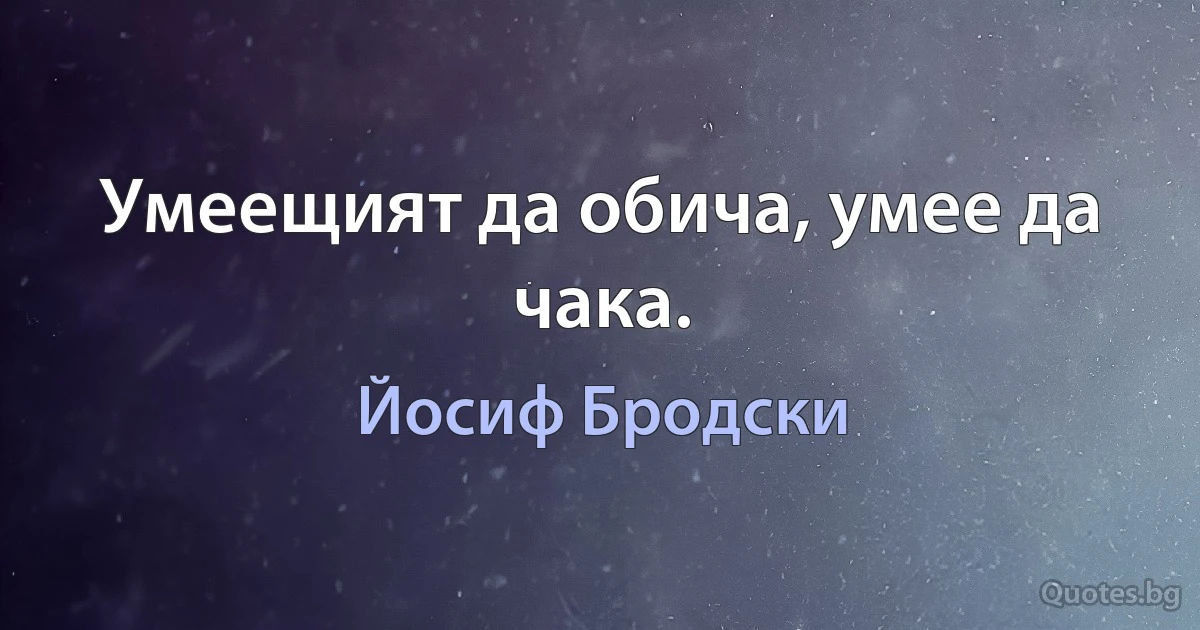 Умеещият да обича, умее да чака. (Йосиф Бродски)