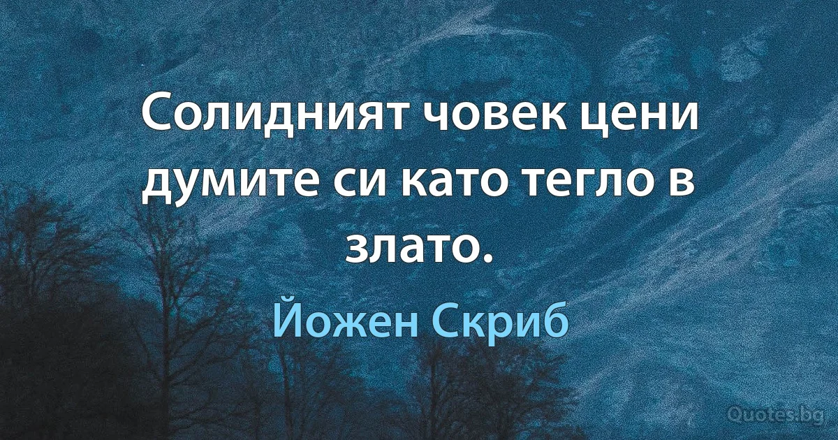 Солидният човек цени думите си като тегло в злато. (Йожен Скриб)