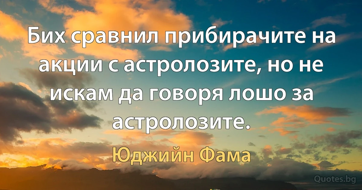 Бих сравнил прибирачите на акции с астролозите, но не искам да говоря лошо за астролозите. (Юджийн Фама)