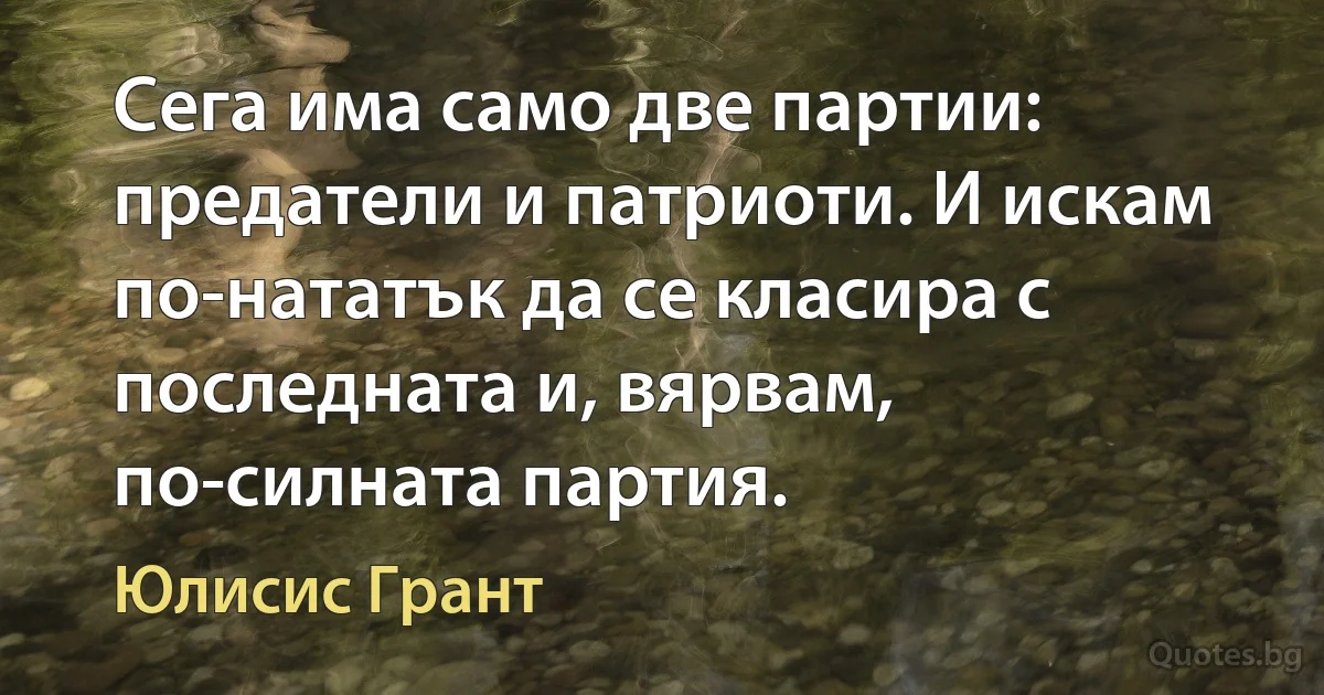 Сега има само две партии: предатели и патриоти. И искам по-нататък да се класира с последната и, вярвам, по-силната партия. (Юлисис Грант)