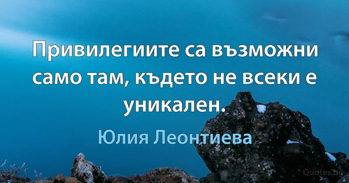 Привилегиите са възможни само там, където не всеки е уникален. (Юлия Леонтиева)